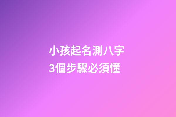 小孩起名測八字 3個步驟必須懂